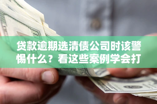 武汉贷款逾期选清债公司时该警惕什么？看这些案例学会打翻身仗