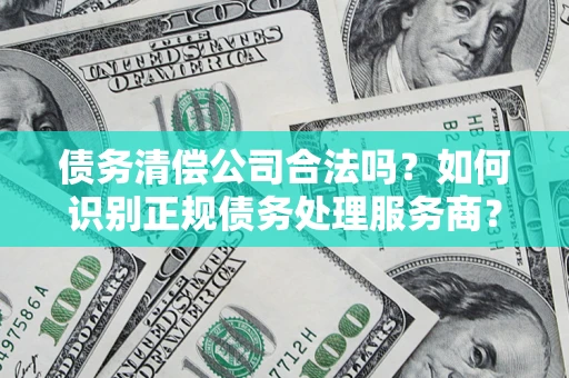 武汉债务清偿公司合法吗？如何识别正规债务处理服务商？
