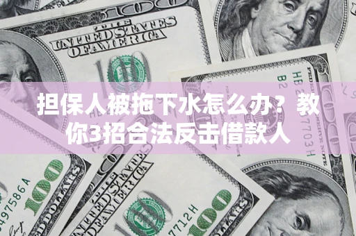 武汉担保人被拖下水怎么办？教你3招合法反击借款人