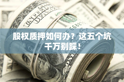 武汉股权质押如何办？这五个坑千万别踩！