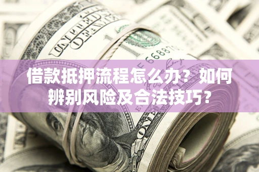 武汉借款抵押流程怎么办？如何辨别风险及合法技巧？