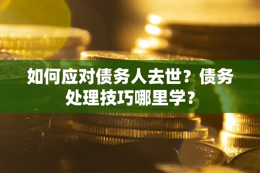 武汉如何应对债务人去世？债务处理技巧哪里学？