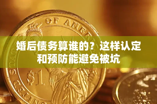 武汉婚后债务算谁的？这样认定和预防能避免被坑