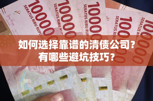 武汉如何选择靠谱的清债公司？有哪些避坑技巧？