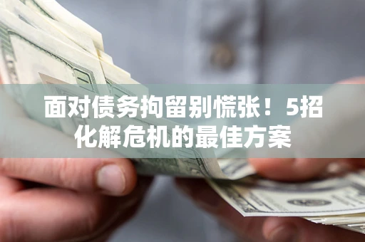 武汉面对债务拘留别慌张！5招化解危机的最佳方案