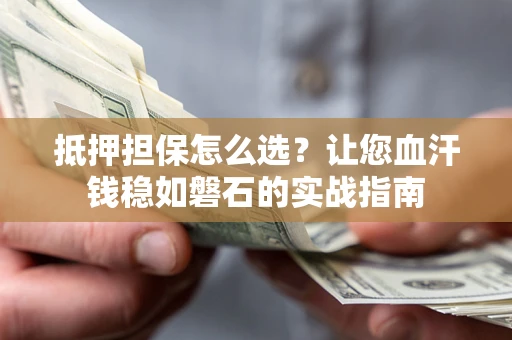 武汉抵押担保怎么选？让您血汗钱稳如磐石的实战指南