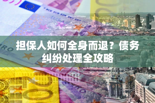 武汉担保人如何全身而退？债务纠纷处理全攻略
