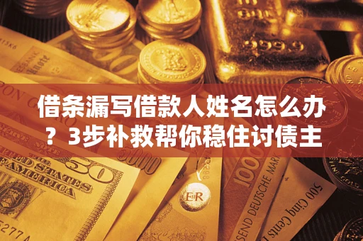 武汉借条漏写借款人姓名怎么办？3步补救帮你稳住讨债主动权