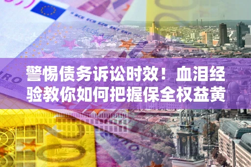 武汉警惕债务诉讼时效！血泪经验教你如何把握保全权益黄金期