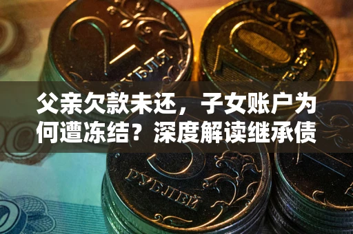 武汉父亲欠款未还，子女账户为何遭冻结？深度解读继承债务迷局