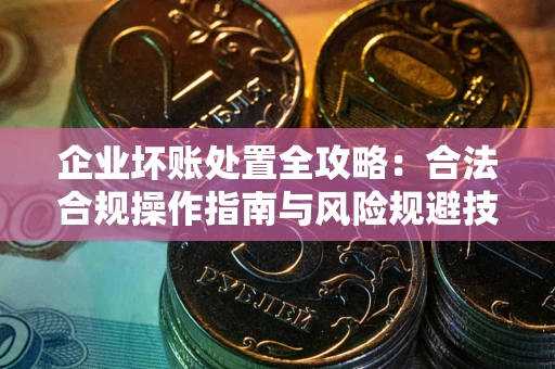 武汉企业坏账处置全攻略：合法合规操作指南与风险规避技巧解析