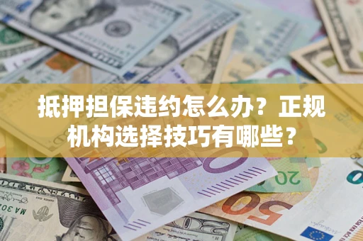 武汉抵押担保违约怎么办？正规机构选择技巧有哪些？