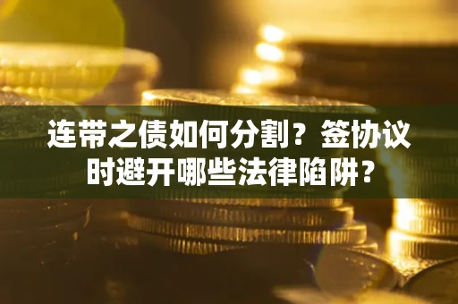 武汉连带之债如何分割？签协议时避开哪些法律陷阱？