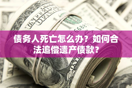 武汉债务人死亡怎么办？如何合法追偿遗产债款？