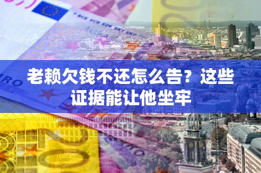 武汉老赖欠钱不还怎么告？这些证据能让他坐牢
