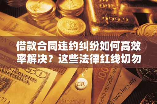 武汉借款合同违约纠纷如何高效率解决？这些法律红线切勿触碰