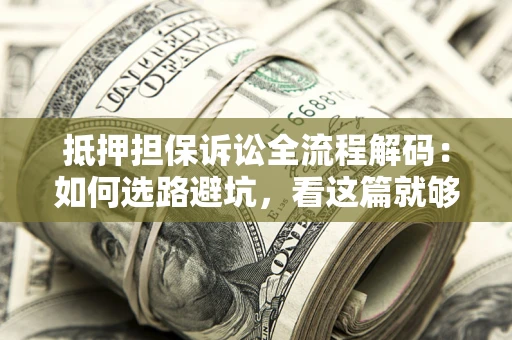 武汉抵押担保诉讼全流程解码：如何选路避坑，看这篇就够了