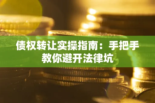 武汉债权转让实操指南：手把手教你避开法律坑