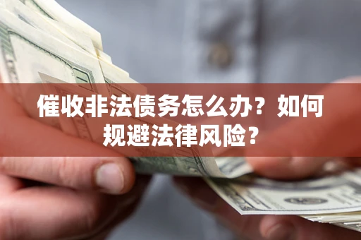 武汉催收非法债务怎么办？如何规避法律风险？
