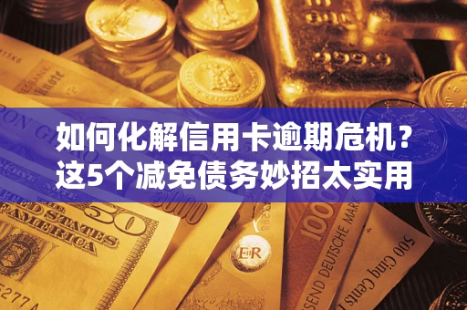 武汉如何化解信用卡逾期危机？这5个减免债务妙招太实用