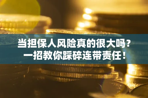 武汉当担保人风险真的很大吗？一招教你踩碎连带责任！