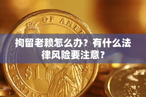 武汉拘留老赖怎么办？有什么法律风险要注意？