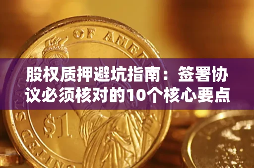 武汉股权质押避坑指南：签署协议必须核对的10个核心要点