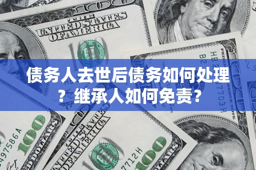 武汉债务人去世后债务如何处理？继承人如何免责？