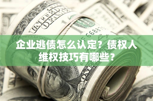 武汉企业逃债怎么认定？债权人维权技巧有哪些？
