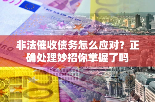 武汉非法催收债务怎么应对？正确处理妙招你掌握了吗