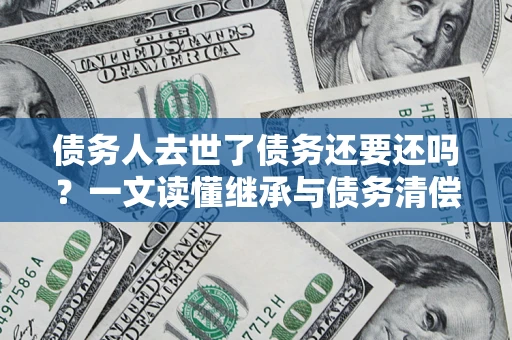 武汉债务人去世了债务还要还吗？一文读懂继承与债务清偿