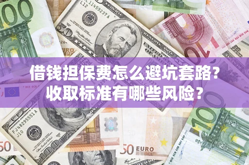 武汉借钱担保费怎么避坑套路?收取标准有哪些风险? 武汉借钱担保费怎么避坑套路?收取标准有哪些风险?