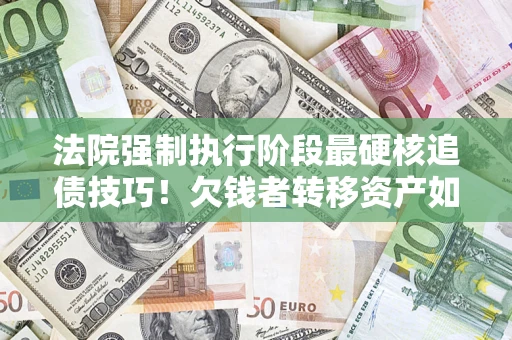 武汉法院强制执行阶段最硬核追债技巧！欠钱者转移资产如何破解？