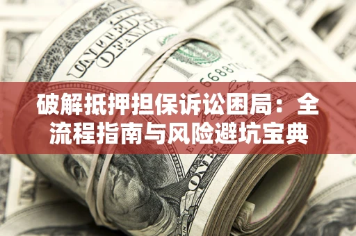 武汉破解抵押担保诉讼困局：全流程指南与风险避坑宝典