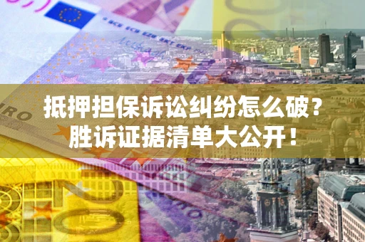 武汉抵押担保诉讼纠纷怎么破？胜诉证据清单大公开！