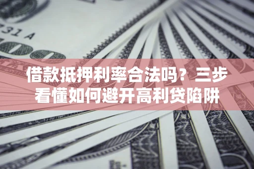 武汉借款抵押利率合法吗？三步看懂如何避开高利贷陷阱