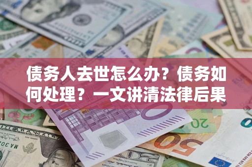 武汉债务人去世怎么办？债务如何处理？一文讲清法律后果