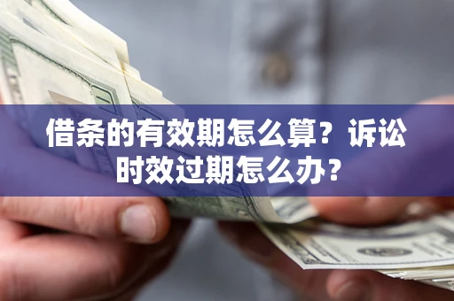 武汉借条的有效期怎么算？诉讼时效过期怎么办？