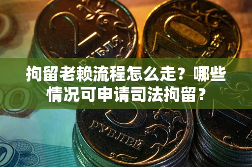 武汉拘留老赖流程怎么走?哪些情况可申请司法拘留? 武汉拘留老赖流程怎么走?哪些情况可申请司法拘留?