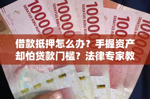 武汉借款抵押怎么办？手握资产却怕贷款门槛？法律专家教你办抵押不踩坑