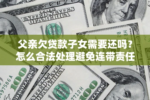 武汉父亲欠贷款子女需要还吗？怎么合法处理避免连带责任？