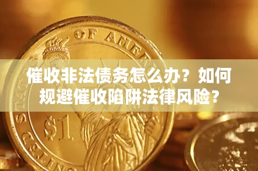 武汉催收非法债务怎么办？如何规避催收陷阱法律风险？