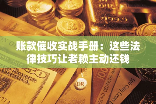武汉账款催收实战手册：这些法律技巧让老赖主动还钱