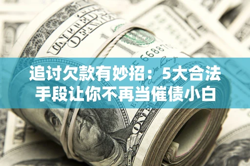 武汉追讨欠款有妙招：5大合法手段让你不再当催债小白