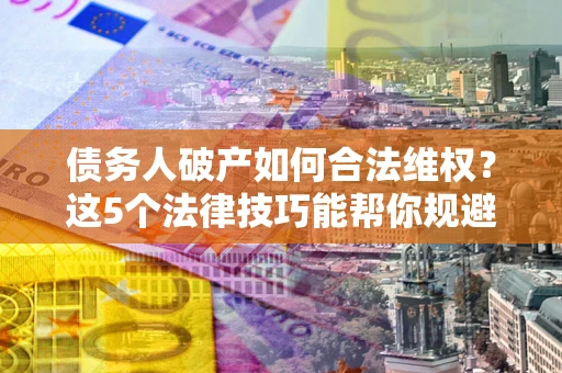 武汉债务人破产如何合法维权？这5个法律技巧能帮你规避风险