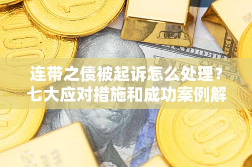 武汉连带之债被起诉怎么处理？七大应对措施和成功案例解析