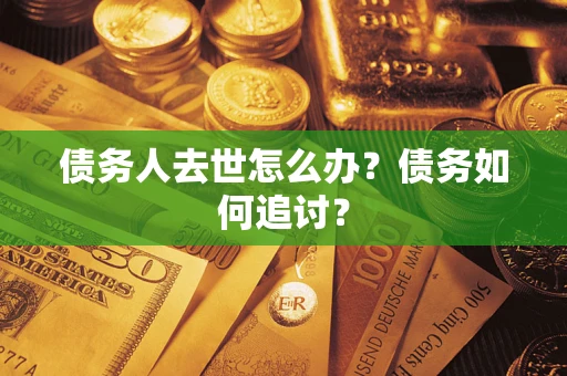武汉债务人去世怎么办？债务如何追讨？