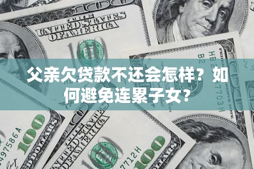 武汉父亲欠贷款不还会怎样？如何避免连累子女？