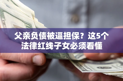 武汉父亲负债被逼担保？这5个法律红线子女必须看懂