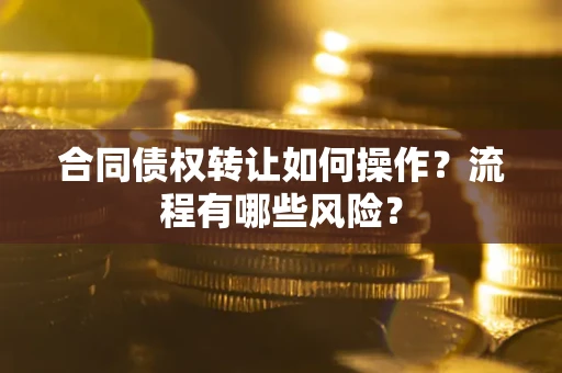 武汉合同债权转让如何操作？流程有哪些风险？